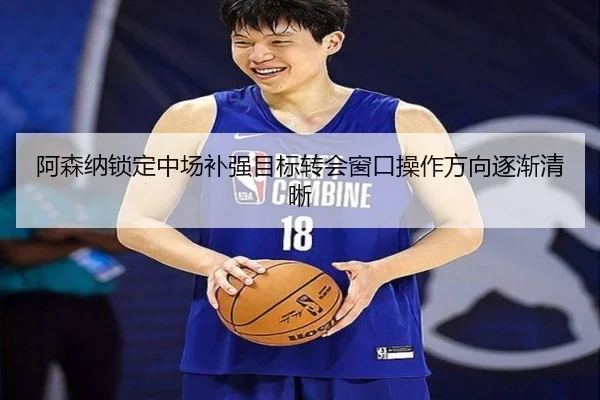 阿森纳锁定中场补强目标转会窗口操作方向逐渐清晰