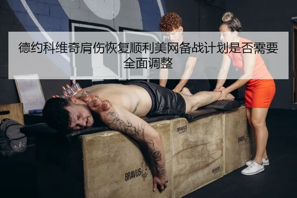 德约科维奇肩伤恢复顺利美网备战计划是否需要全面调整